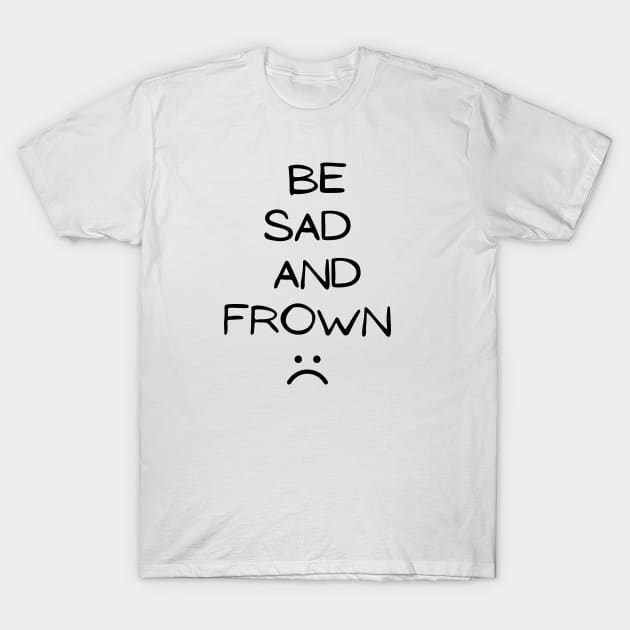 Sarcastic Saying : Be Sad and Frown sad face, Sad truth, humour, Express Your Feelings T-Shirt by Allesbouad